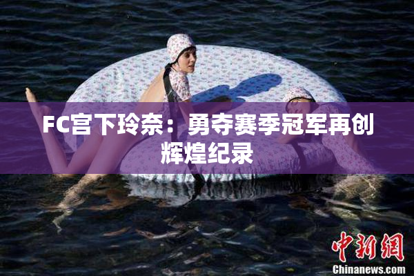 FC宫下玲奈：勇夺赛季冠军再创辉煌纪录
