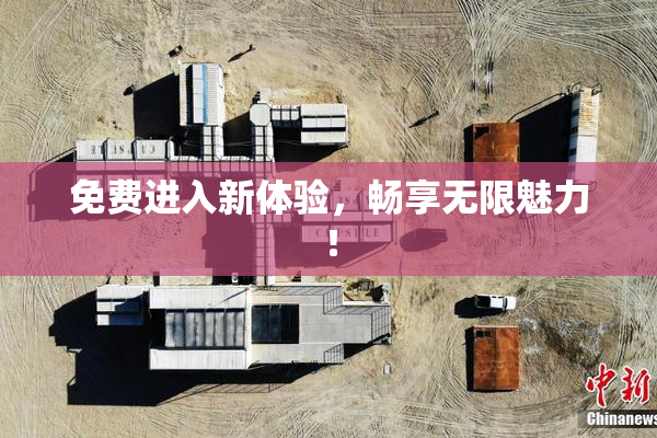 免费进入新体验，畅享无限魅力！