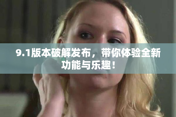 9.1版本破解发布，带你体验全新功能与乐趣！