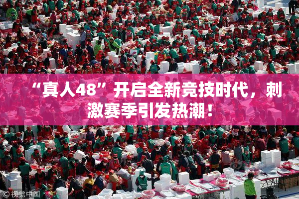 “真人48”开启全新竞技时代，刺激赛季引发热潮！
