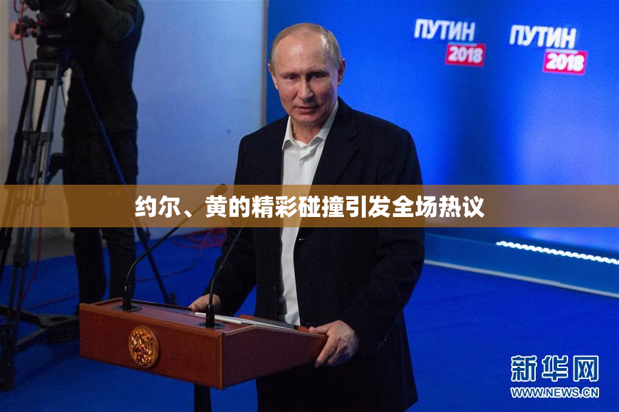 约尔、黄的精彩碰撞引发全场热议