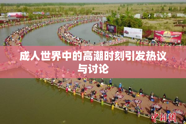 成人世界中的高潮时刻引发热议与讨论