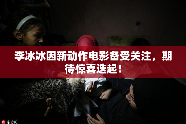 李冰冰因新动作电影备受关注，期待惊喜迭起！