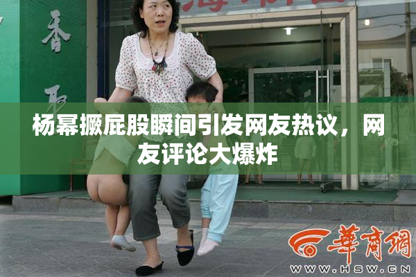 杨幂撅屁股瞬间引发网友热议，网友评论大爆炸