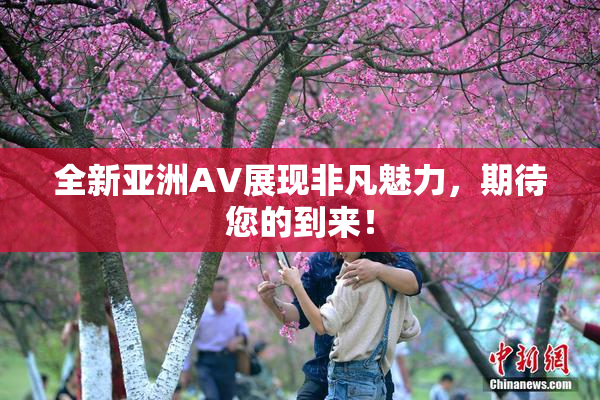 全新亚洲AV展现非凡魅力，期待您的到来！