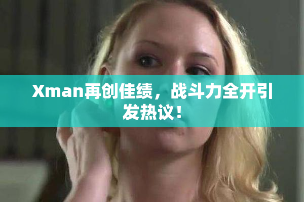 Xman再创佳绩，战斗力全开引发热议！