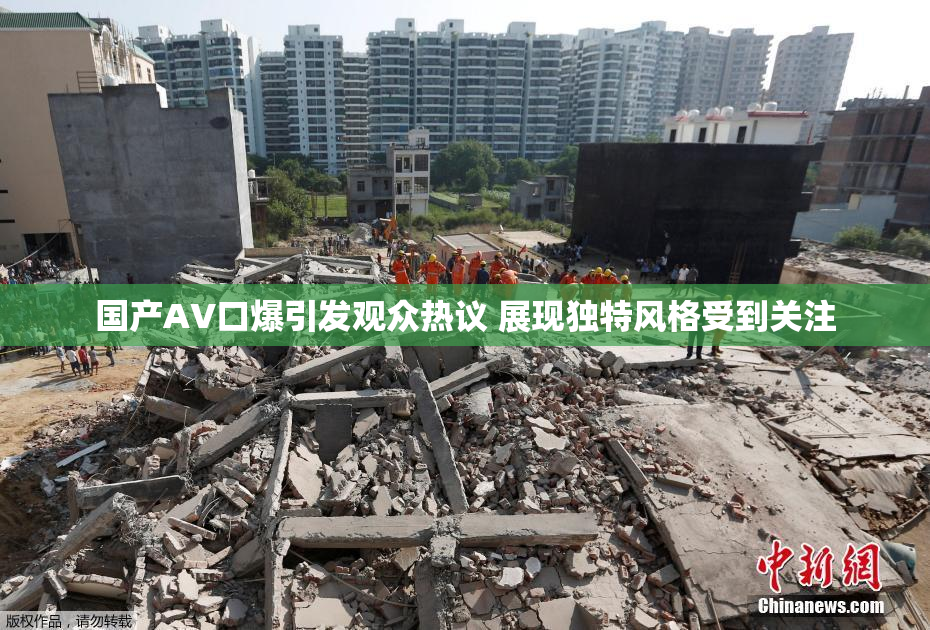 国产AV口爆引发观众热议 展现独特风格受到关注