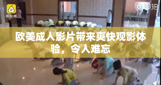 欧美成人影片带来爽快观影体验，令人难忘