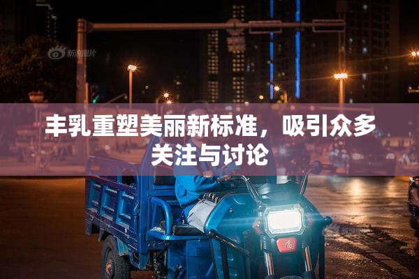 丰乳重塑美丽新标准，吸引众多关注与讨论