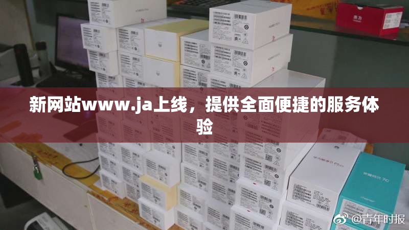 新网站www.ja上线，提供全面便捷的服务体验