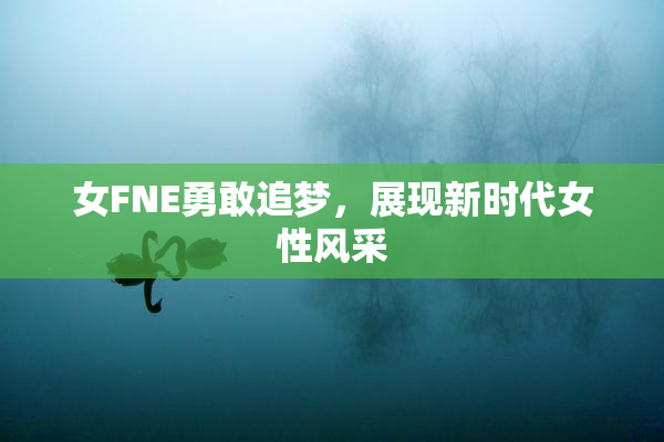 女FNE勇敢追梦，展现新时代女性风采