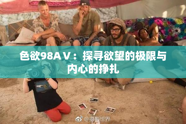 色欲98AⅤ：探寻欲望的极限与内心的挣扎