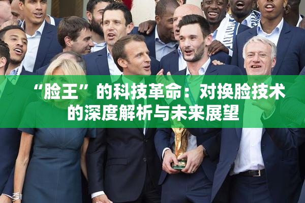 “脸王”的科技革命：对换脸技术的深度解析与未来展望
