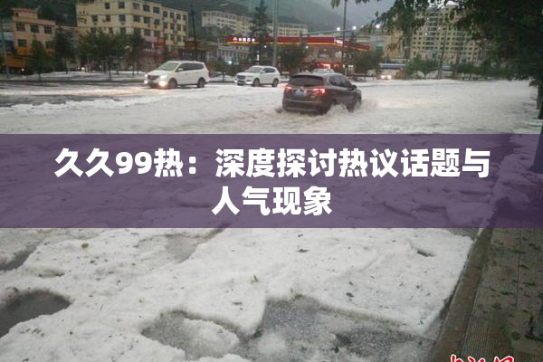 久久99热：深度探讨热议话题与人气现象