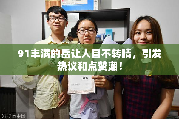 91丰满的岳让人目不转睛，引发热议和点赞潮！