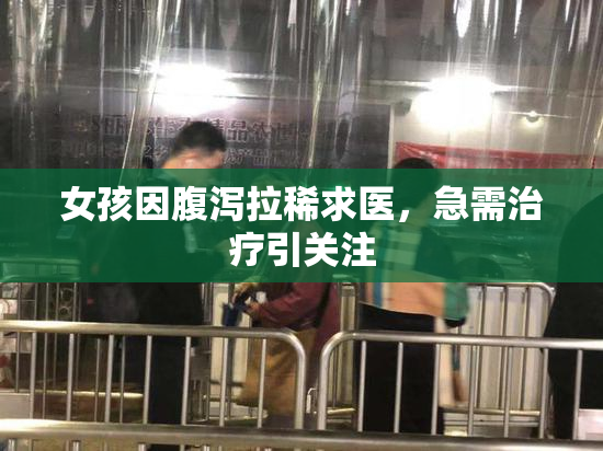 女孩因腹泻拉稀求医，急需治疗引关注