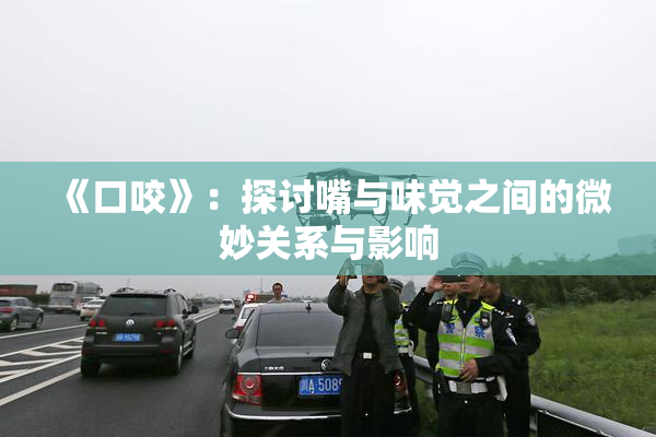 《口咬》：探讨嘴与味觉之间的微妙关系与影响