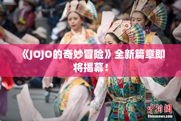《JOJO的奇妙冒险》全新篇章即将揭幕！