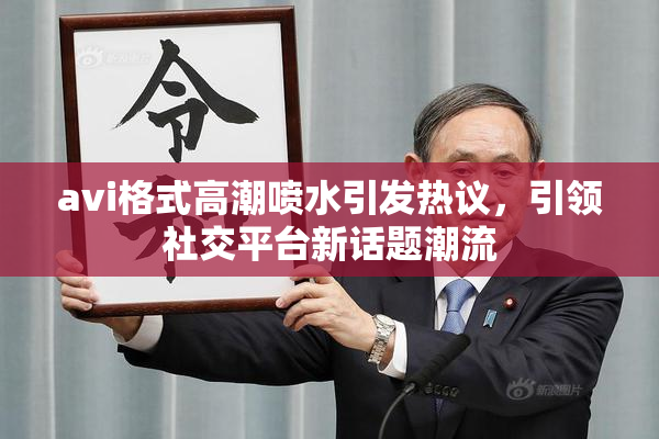 avi格式高潮喷水引发热议，引领社交平台新话题潮流