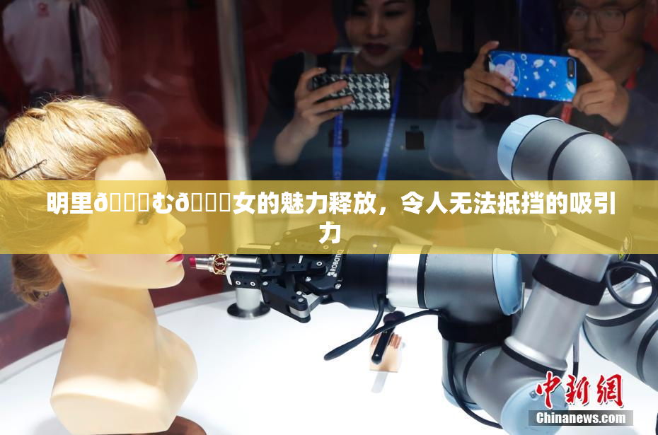明里😚む🍍女的魅力释放，令人无法抵挡的吸引力