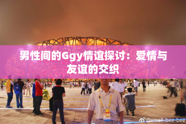 男性间的Ggy情谊探讨：爱情与友谊的交织