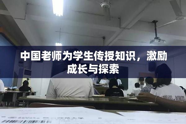 中国老师为学生传授知识，激励成长与探索