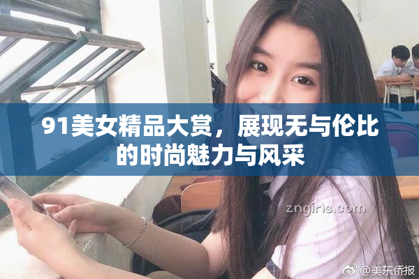 91美女精品大赏，展现无与伦比的时尚魅力与风采