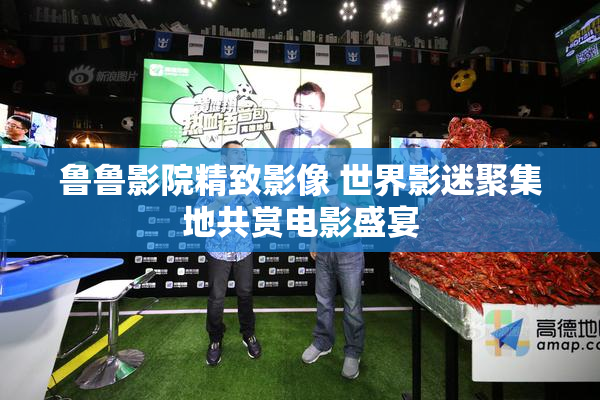 鲁鲁影院精致影像 世界影迷聚集地共赏电影盛宴