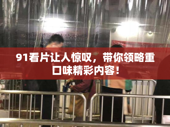 91看片让人惊叹，带你领略重口味精彩内容！