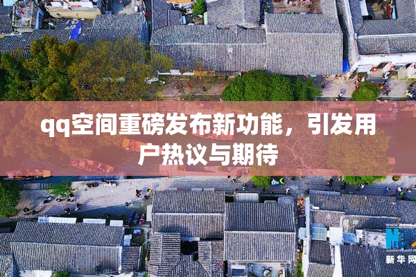 qq空间重磅发布新功能，引发用户热议与期待