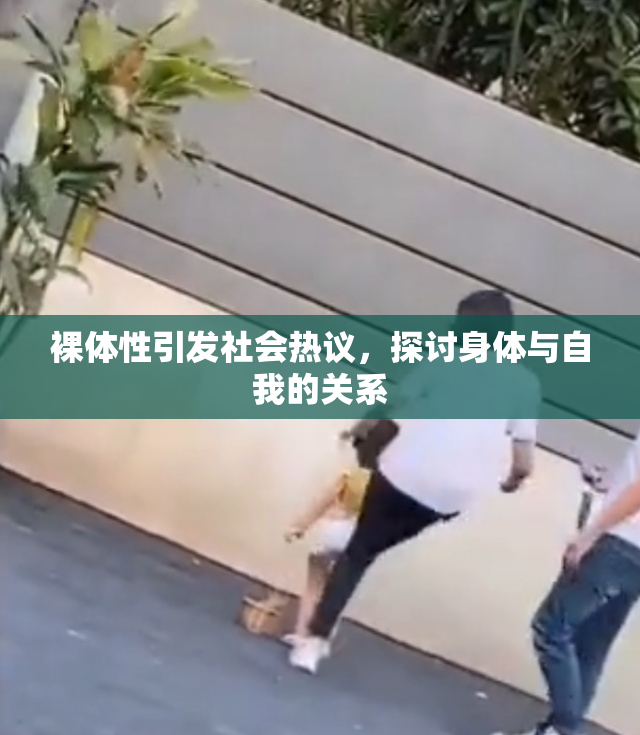 裸体性引发社会热议，探讨身体与自我的关系