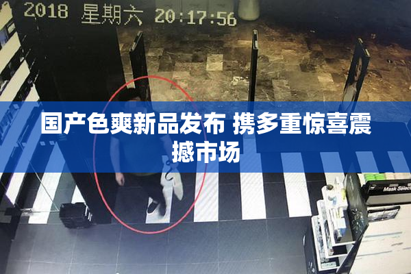 国产色爽新品发布 携多重惊喜震撼市场