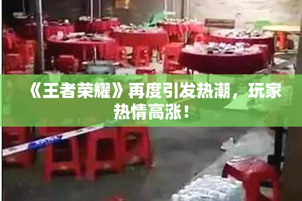 《王者荣耀》再度引发热潮，玩家热情高涨！