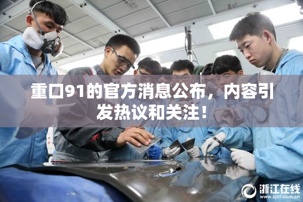 重口91的官方消息公布，内容引发热议和关注！