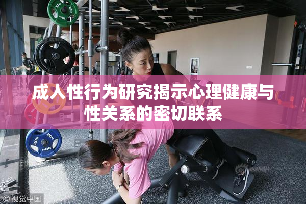 成人性行为研究揭示心理健康与性关系的密切联系