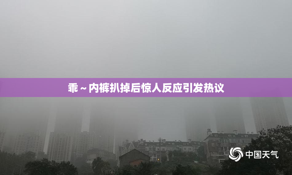 乖～内裤扒掉后惊人反应引发热议