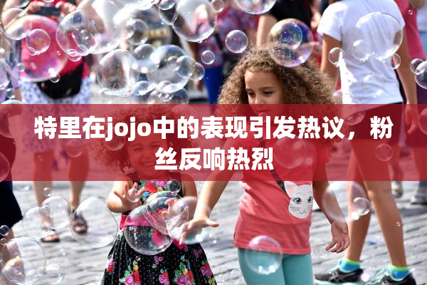 特里在jojo中的表现引发热议，粉丝反响热烈