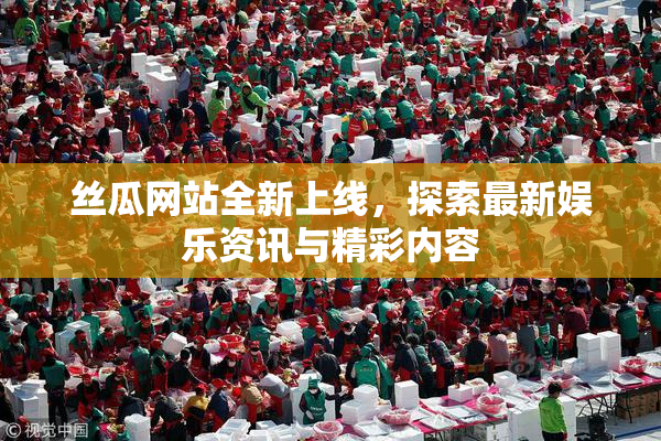 丝瓜网站全新上线，探索最新娱乐资讯与精彩内容