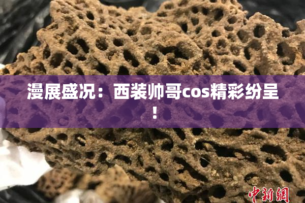 漫展盛况：西装帅哥cos精彩纷呈！