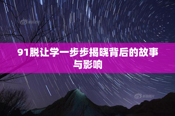 91脱让学一步步揭晓背后的故事与影响