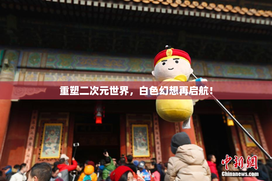 重塑二次元世界，白色幻想再启航！