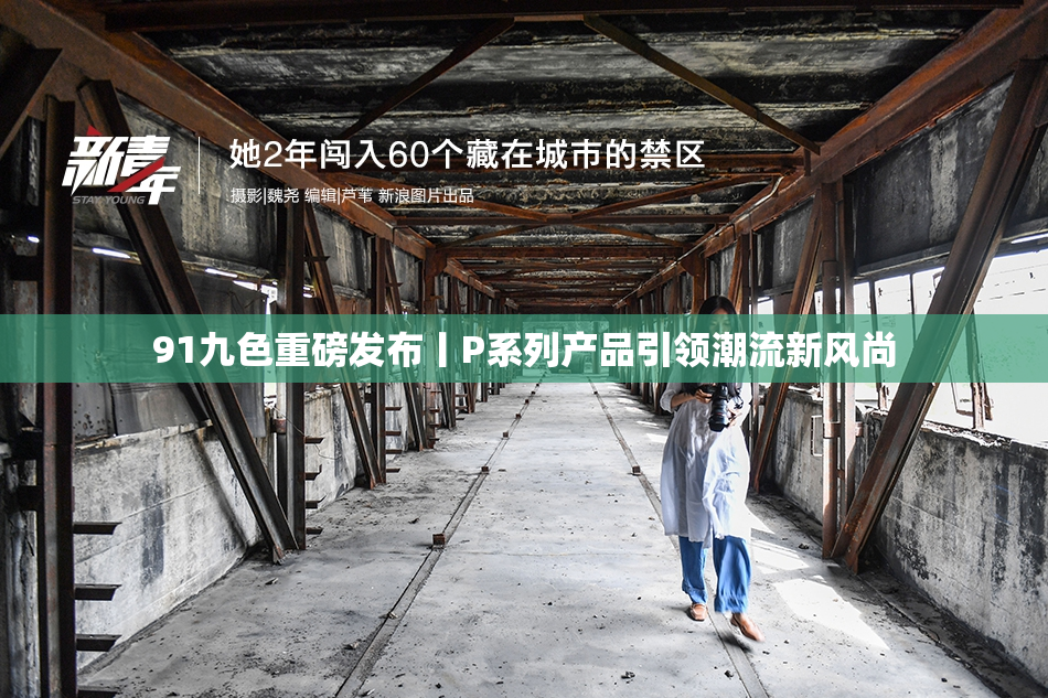 91九色重磅发布丨P系列产品引领潮流新风尚