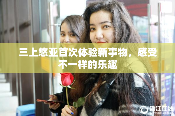 三上悠亚首次体验新事物，感受不一样的乐趣