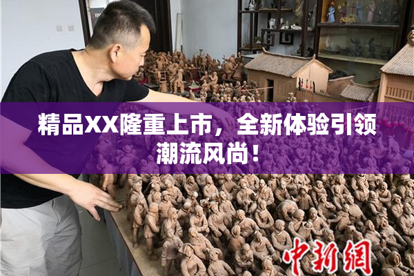 精品XX隆重上市，全新体验引领潮流风尚！