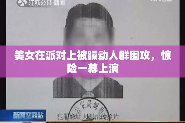 美女在派对上被躁动人群围攻，惊险一幕上演
