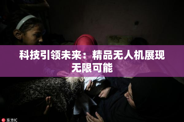 科技引领未来：精品无人机展现无限可能