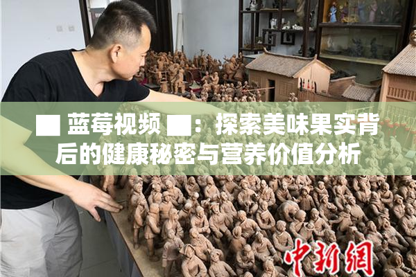 ▇ 蓝莓视频 ▇：探索美味果实背后的健康秘密与营养价值分析