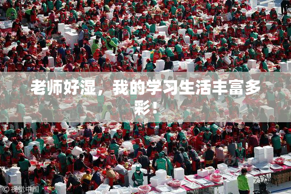 老师好湿，我的学习生活丰富多彩！