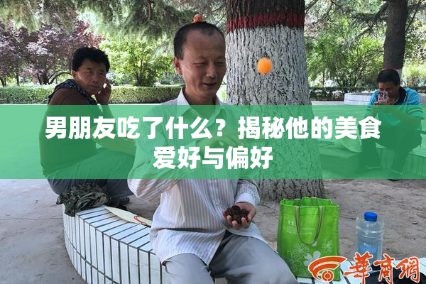男朋友吃了什么？揭秘他的美食爱好与偏好