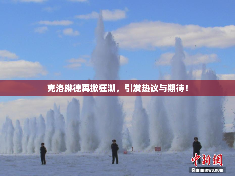 克洛琳德再掀狂潮，引发热议与期待！